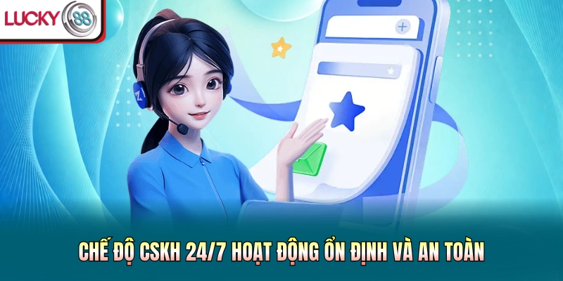 Chế độ CSKH 24/7 hoạt động ổn định và an toàn