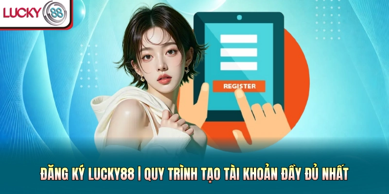Đăng Ký Lucky88 | Quy Trình Tạo Tài Khoản Đầy Đủ Nhất