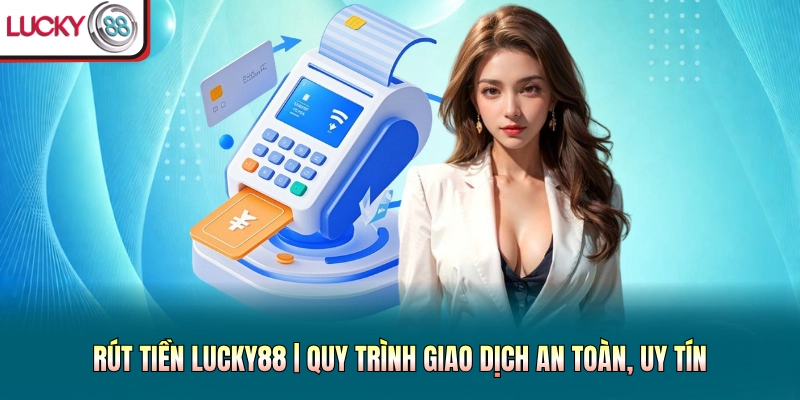Rút Tiền Lucky88 | Quy Trình Giao Dịch An Toàn, Uy Tín