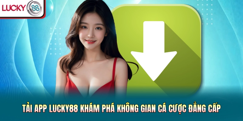 Tải App Lucky88 Khám Phá Không Gian Cá Cược Đẳng Cấp