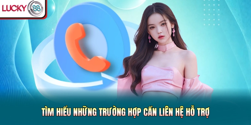 Tìm hiểu những trường hợp cần liên hệ hỗ trợ